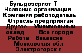 Бульдозерист Т-170 › Название организации ­ Компания-работодатель › Отрасль предприятия ­ Другое › Минимальный оклад ­ 1 - Все города Работа » Вакансии   . Московская обл.,Электрогорск г.